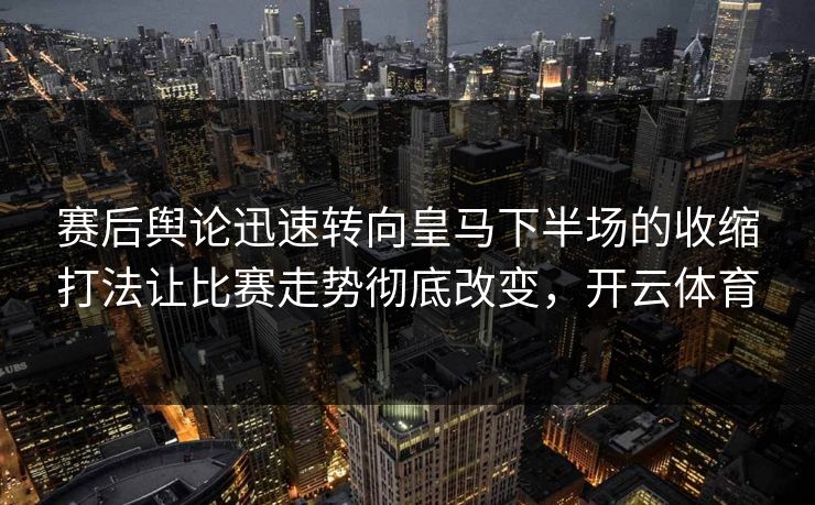赛后舆论迅速转向皇马下半场的收缩打法让比赛走势彻底改变，开云体育