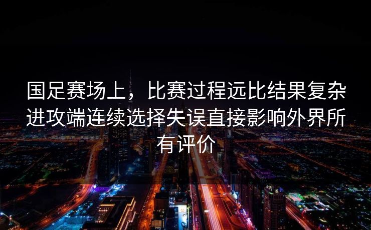 国足赛场上，比赛过程远比结果复杂进攻端连续选择失误直接影响外界所有评价