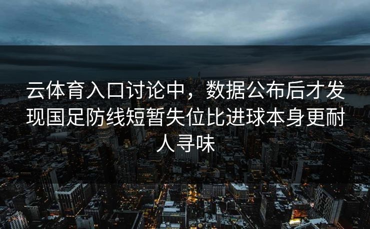 云体育入口讨论中，数据公布后才发现国足防线短暂失位比进球本身更耐人寻味