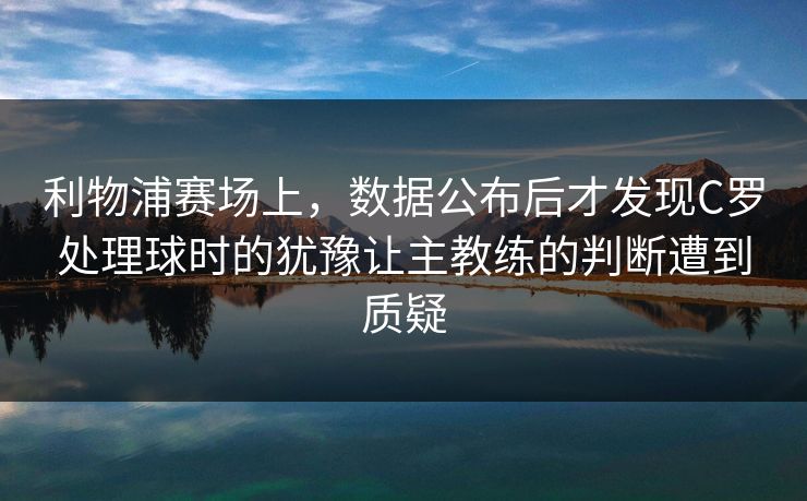 利物浦赛场上，数据公布后才发现C罗处理球时的犹豫让主教练的判断遭到质疑