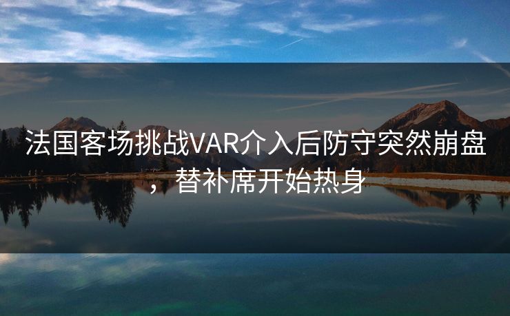 法国客场挑战VAR介入后防守突然崩盘，替补席开始热身