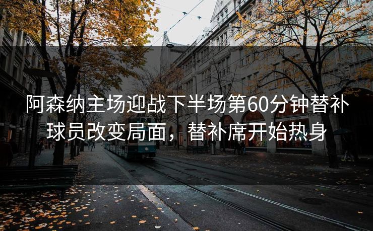阿森纳主场迎战下半场第60分钟替补球员改变局面，替补席开始热身