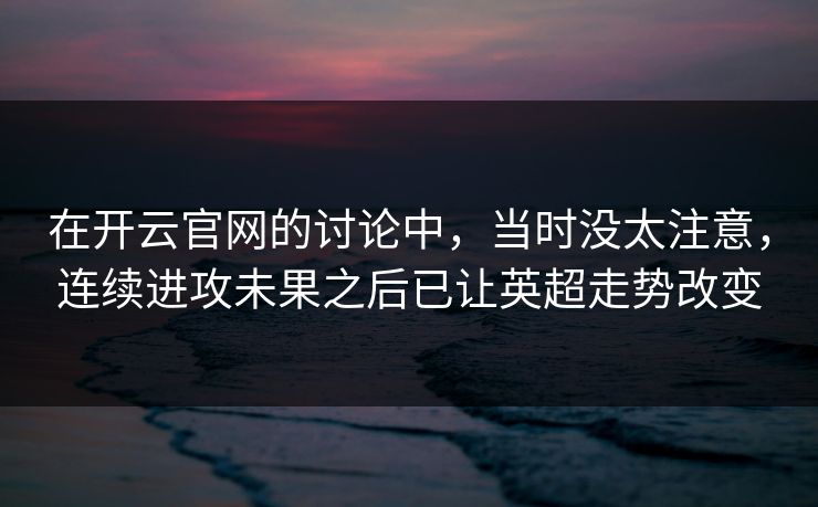 在开云官网的讨论中，当时没太注意，连续进攻未果之后已让英超走势改变