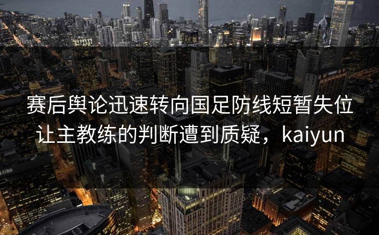 赛后舆论迅速转向国足防线短暂失位让主教练的判断遭到质疑，kaiyun