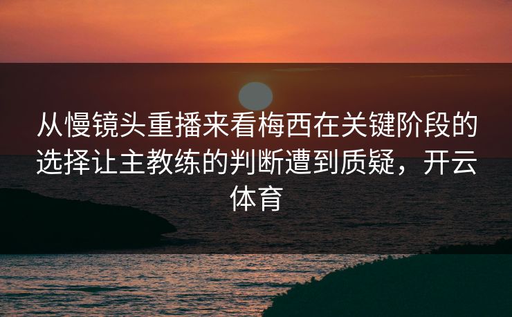 从慢镜头重播来看梅西在关键阶段的选择让主教练的判断遭到质疑,开云体育 从慢镜头重播来看梅西在关键阶段的选择让主教练的判断遭到质疑,开云体育