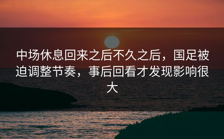 中场休息回来之后不久之后，国足被迫调整节奏，事后回看才发现影响很大