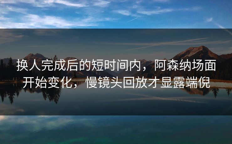 换人完成后的短时间内，阿森纳场面开始变化，慢镜头回放才显露端倪