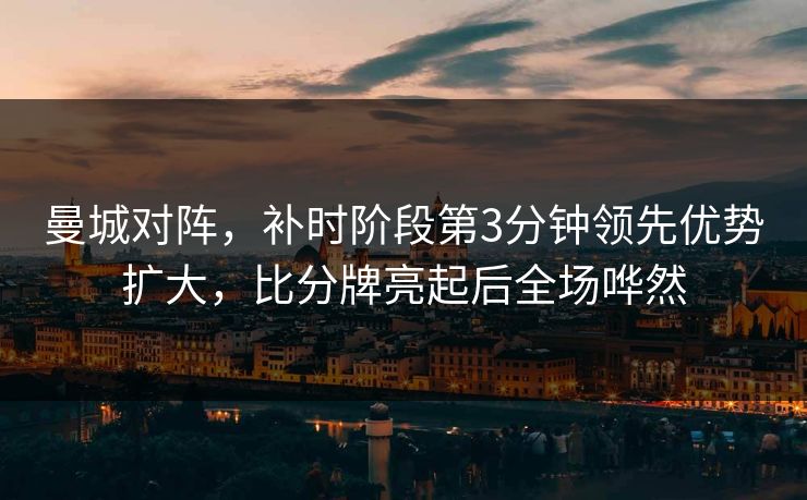 曼城对阵，补时阶段第3分钟领先优势扩大，比分牌亮起后全场哗然