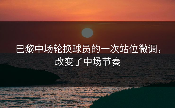 巴黎中场轮换球员的一次站位微调，改变了中场节奏