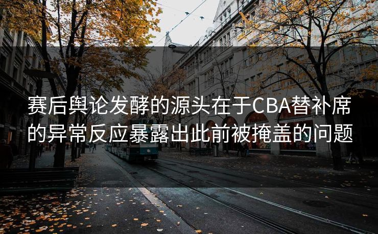 赛后舆论发酵的源头在于CBA替补席的异常反应暴露出此前被掩盖的问题