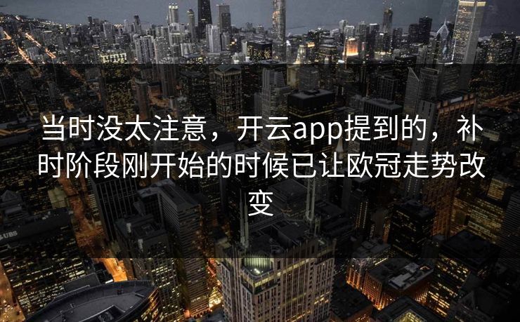 当时没太注意，开云app提到的，补时阶段刚开始的时候已让欧冠走势改变
