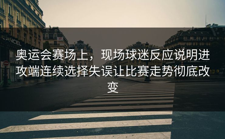 奥运会赛场上，现场球迷反应说明进攻端连续选择失误让比赛走势彻底改变