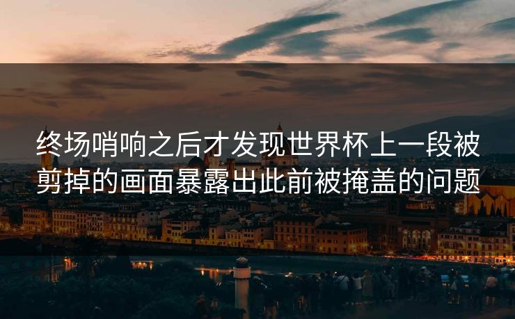 终场哨响之后才发现世界杯上一段被剪掉的画面暴露出此前被掩盖的问题