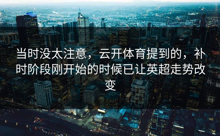 当时没太注意，云开体育提到的，补时阶段刚开始的时候已让英超走势改变