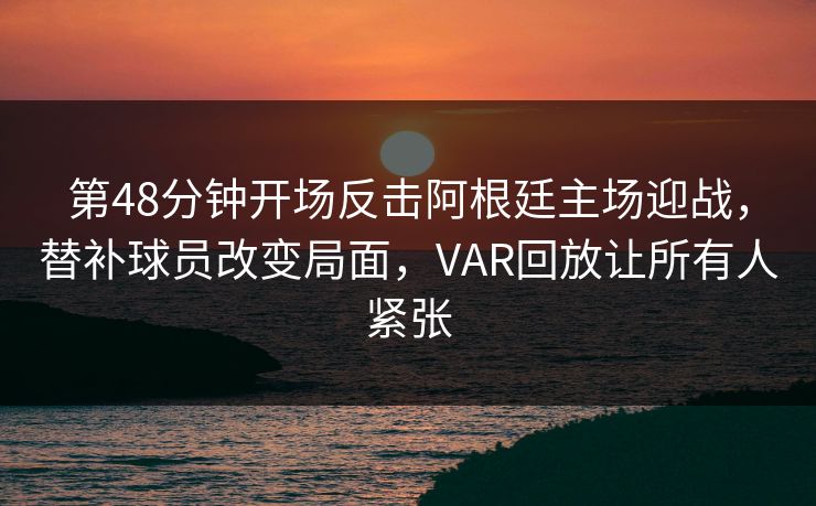第48分钟开场反击阿根廷主场迎战，替补球员改变局面，VAR回放让所有人紧张