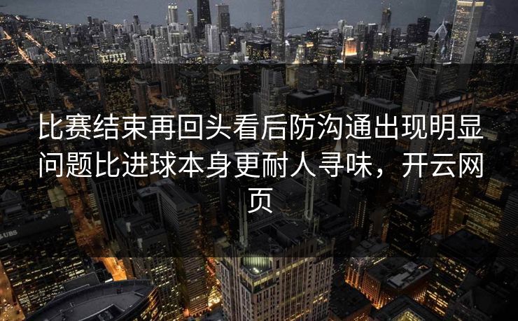 比赛结束再回头看后防沟通出现明显问题比进球本身更耐人寻味，开云网页