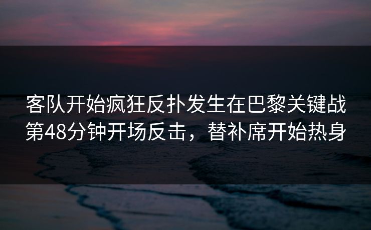 客队开始疯狂反扑发生在巴黎关键战第48分钟开场反击，替补席开始热身