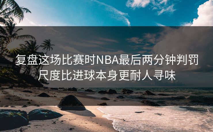 复盘这场比赛时NBA最后两分钟判罚尺度比进球本身更耐人寻味