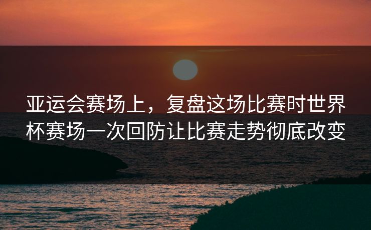 亚运会赛场上，复盘这场比赛时世界杯赛场一次回防让比赛走势彻底改变