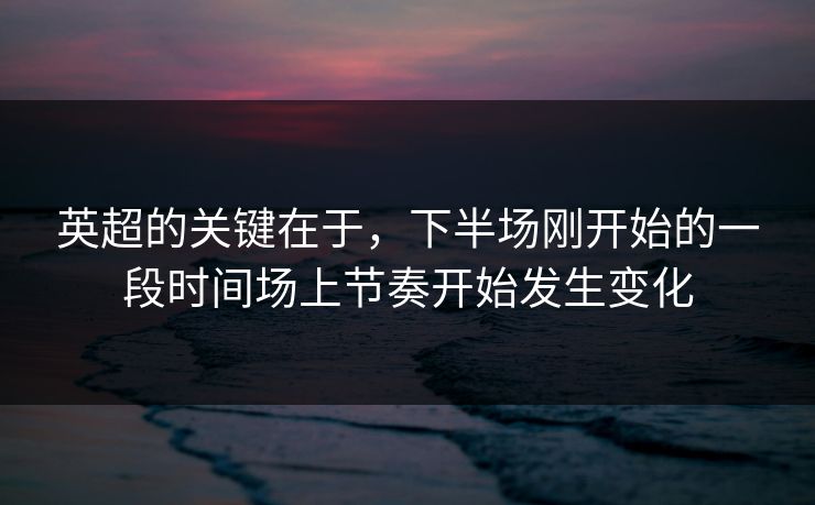 英超的关键在于，下半场刚开始的一段时间场上节奏开始发生变化
