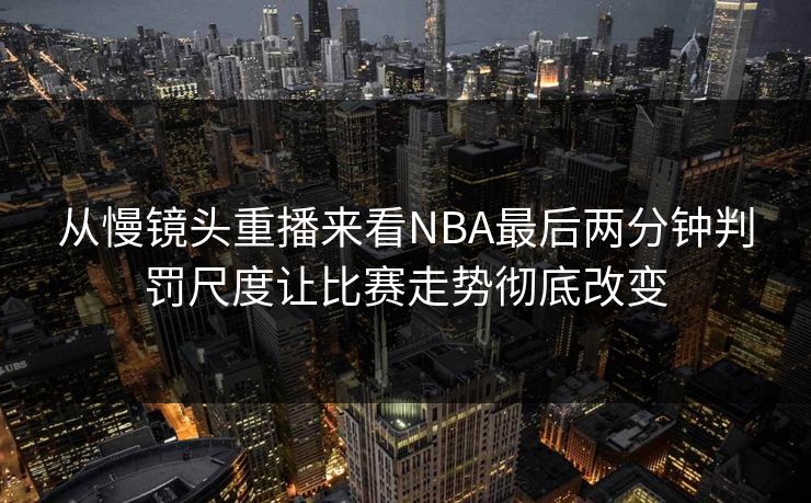 从慢镜头重播来看NBA最后两分钟判罚尺度让比赛走势彻底改变