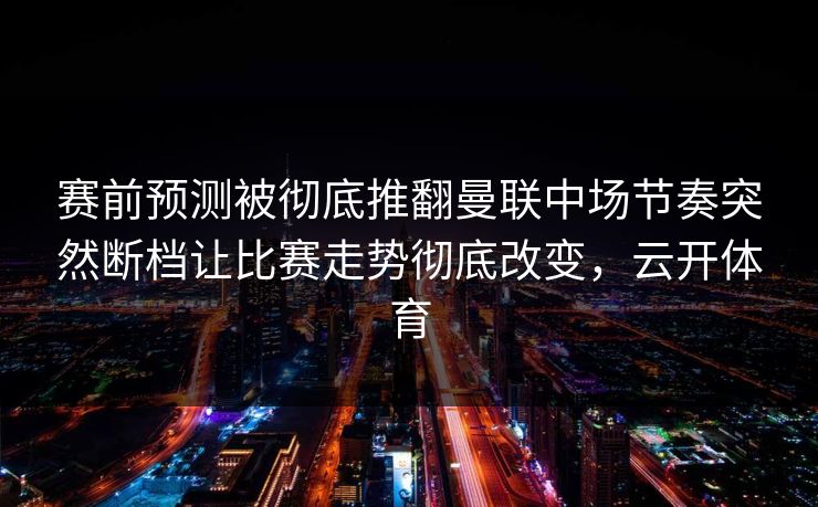 赛前预测被彻底推翻曼联中场节奏突然断档让比赛走势彻底改变，云开体育