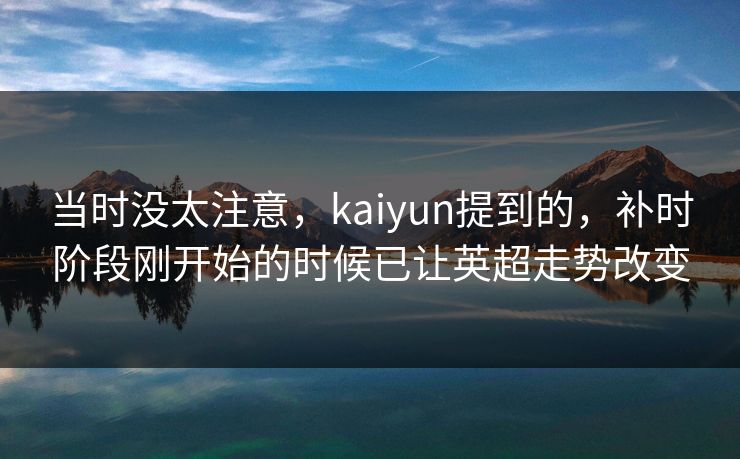 当时没太注意，kaiyun提到的，补时阶段刚开始的时候已让英超走势改变