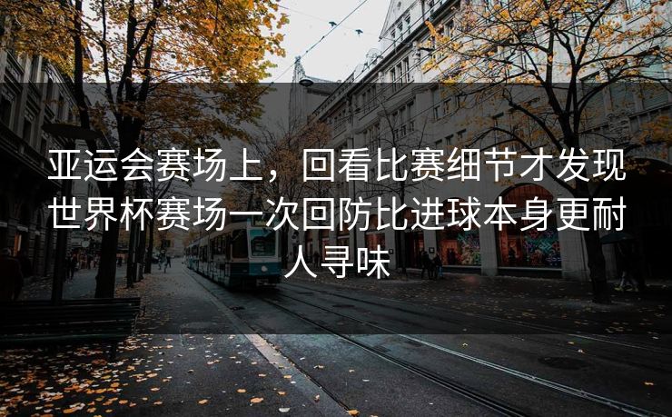 亚运会赛场上，回看比赛细节才发现世界杯赛场一次回防比进球本身更耐人寻味