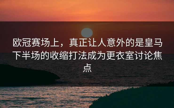 欧冠赛场上，真正让人意外的是皇马下半场的收缩打法成为更衣室讨论焦点