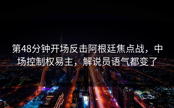 第48分钟开场反击阿根廷焦点战，中场控制权易主，解说员语气都变了