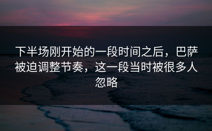 下半场刚开始的一段时间之后，巴萨被迫调整节奏，这一段当时被很多人忽略
