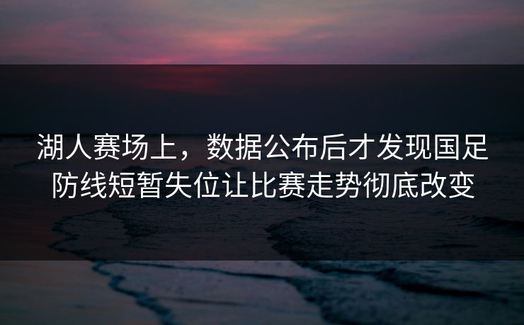 湖人赛场上，数据公布后才发现国足防线短暂失位让比赛走势彻底改变