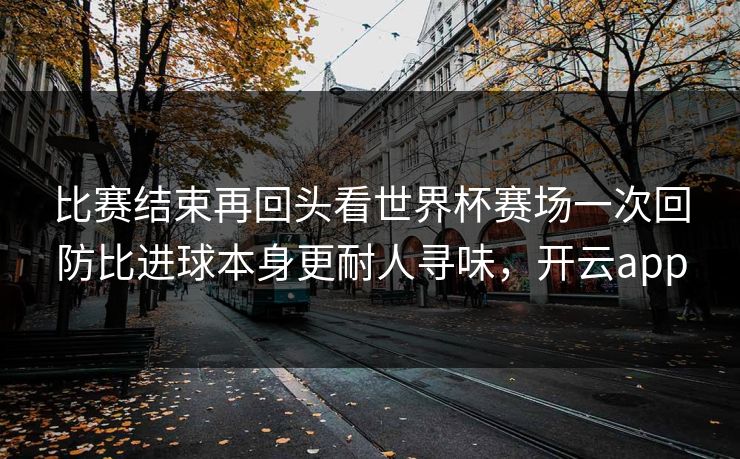 比赛结束再回头看世界杯赛场一次回防比进球本身更耐人寻味，开云app