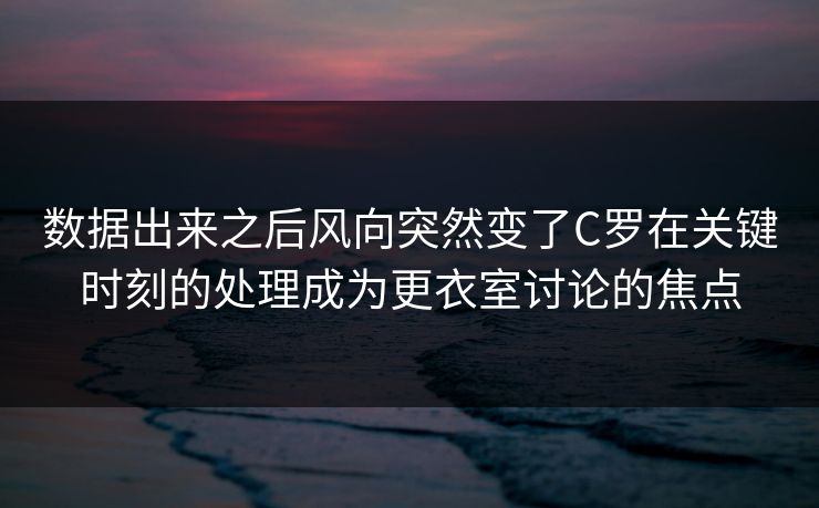 数据出来之后风向突然变了C罗在关键时刻的处理成为更衣室讨论的焦点