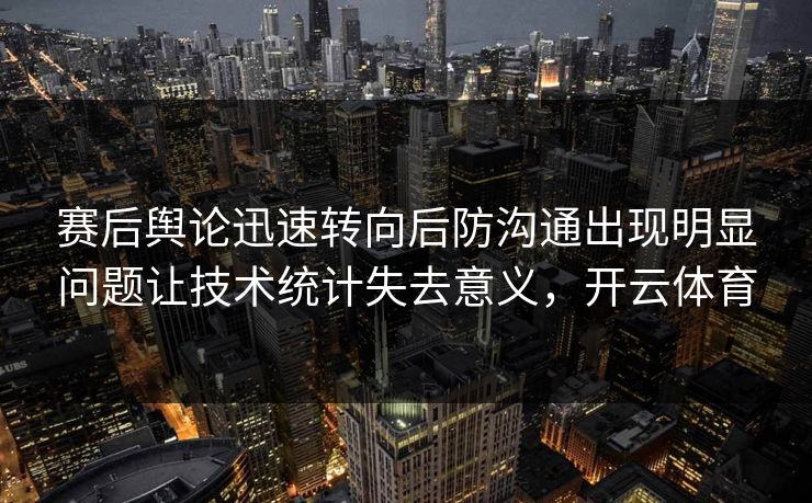 赛后舆论迅速转向后防沟通出现明显问题让技术统计失去意义，开云体育