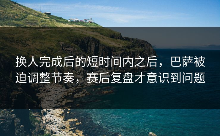 换人完成后的短时间内之后，巴萨被迫调整节奏，赛后复盘才意识到问题
