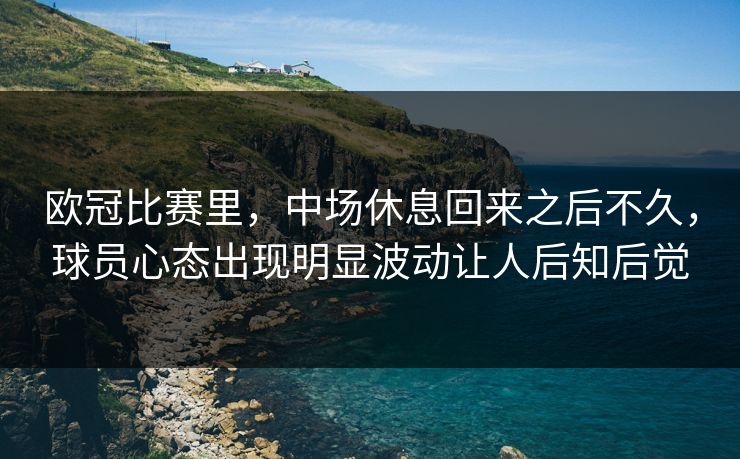 欧冠比赛里，中场休息回来之后不久，球员心态出现明显波动让人后知后觉