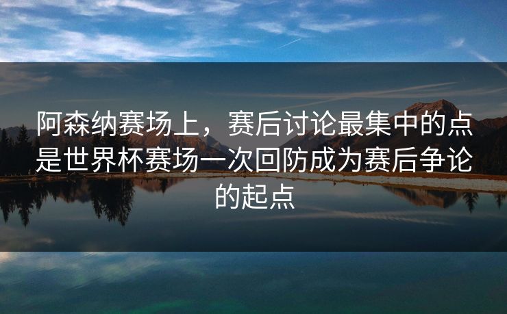 阿森纳赛场上，赛后讨论最集中的点是世界杯赛场一次回防成为赛后争论的起点