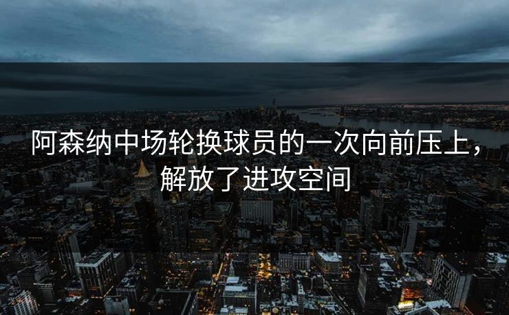 阿森纳中场轮换球员的一次向前压上，解放了进攻空间