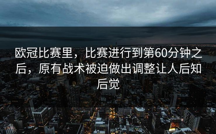 欧冠比赛里，比赛进行到第60分钟之后，原有战术被迫做出调整让人后知后觉