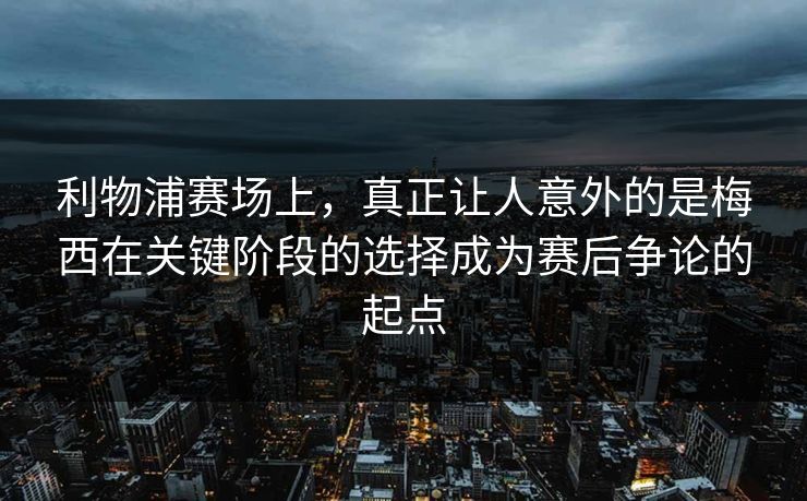 利物浦赛场上，真正让人意外的是梅西在关键阶段的选择成为赛后争论的起点