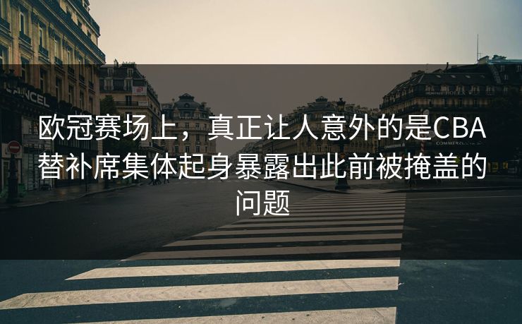 欧冠赛场上，真正让人意外的是CBA替补席集体起身暴露出此前被掩盖的问题