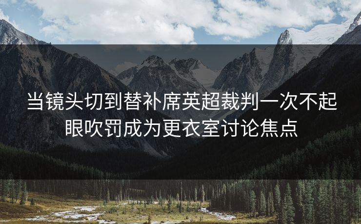 当镜头切到替补席英超裁判一次不起眼吹罚成为更衣室讨论焦点