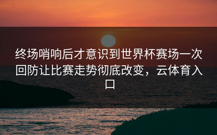 终场哨响后才意识到世界杯赛场一次回防让比赛走势彻底改变，云体育入口