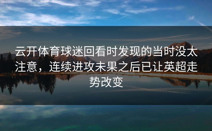 云开体育球迷回看时发现的当时没太注意，连续进攻未果之后已让英超走势改变