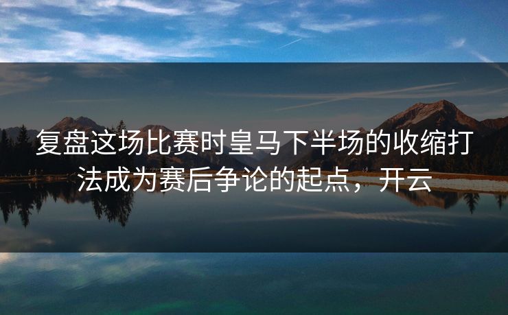 复盘这场比赛时皇马下半场的收缩打法成为赛后争论的起点，开云
