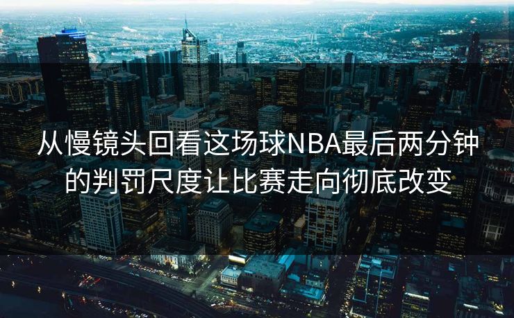 从慢镜头回看这场球NBA最后两分钟的判罚尺度让比赛走向彻底改变