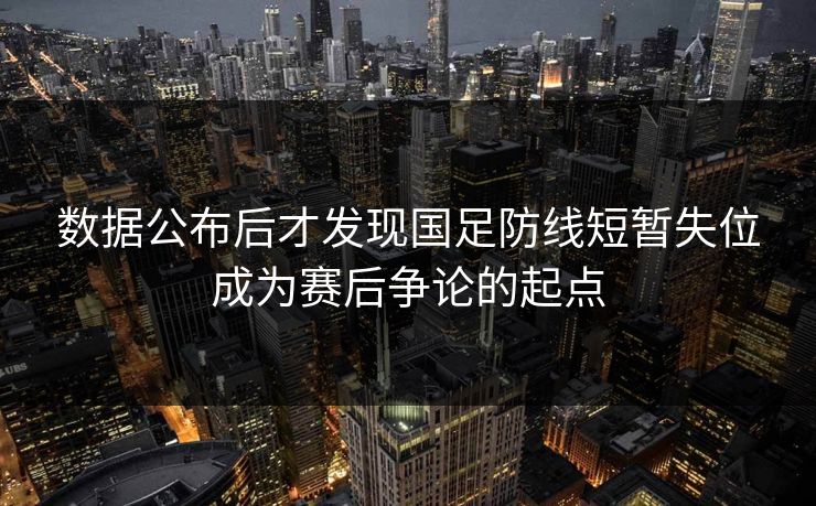 数据公布后才发现国足防线短暂失位成为赛后争论的起点