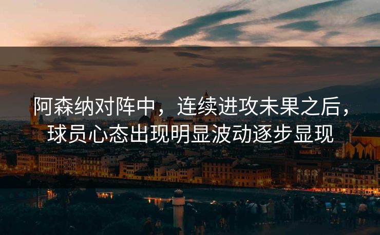 阿森纳对阵中,连续进攻未果之后,球员心态出现明显波动逐步显现 阿森纳对阵中,连续进攻未果之后,球员心态出现明显波动逐步显现