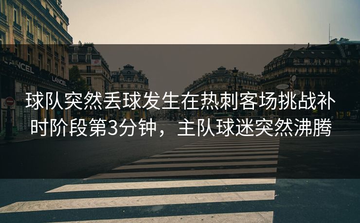 球队突然丢球发生在热刺客场挑战补时阶段第3分钟,主队球迷突然沸腾 球队突然丢球发生在热刺客场挑战补时阶段第3分钟,主队球迷突然沸腾